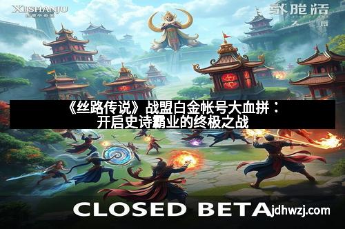 《丝路传说》战盟白金帐号大血拼：开启史诗霸业的终极之战