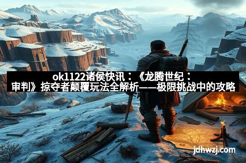 ok1122诸侯快讯：《龙腾世纪：审判》掠夺者颠覆玩法全解析——极限挑战中的攻略秘籍