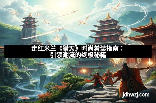 走红米兰《猎刃》时尚着装指南：引领潮流的终极秘籍